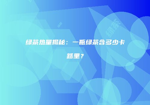 绿茶热量揭秘：一瓶绿茶含多少卡路里？