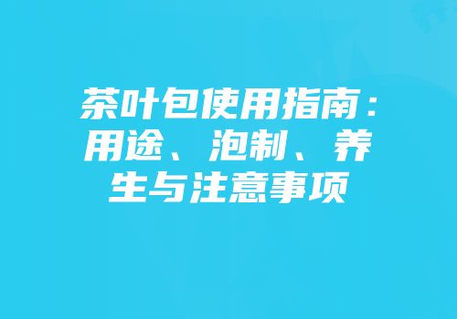 茶叶包使用指南：用途、泡制、养生与注意事项