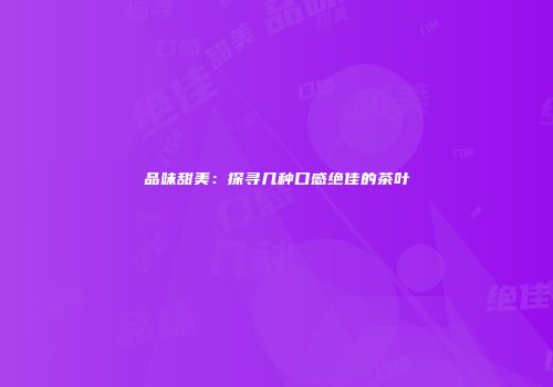 品味甜美：探寻几种口感绝佳的茶叶