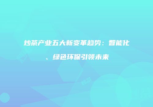 炒茶产业五大新变革趋势：智能化、绿色环保引领未来
