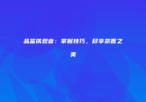 品鉴铁观音：掌握技巧，尽享茶香之美