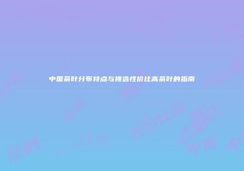 中国茶叶分布特点与挑选性价比高茶叶的指南