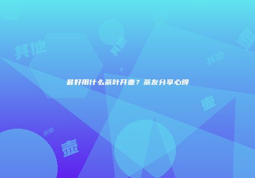 最好用什么茶叶开壶？茶友分享心得