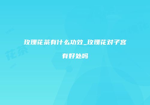 玫瑰花茶有什么功效_玫瑰花对子宫有好处吗