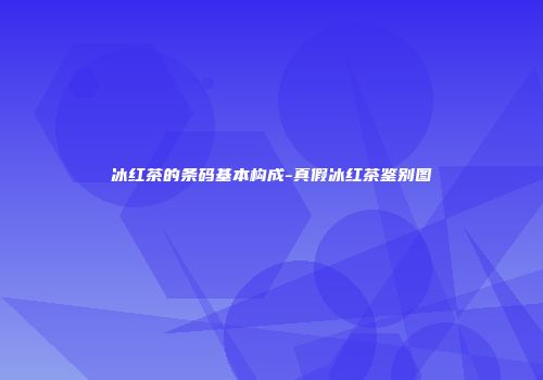 冰红茶的条码基本构成-真假冰红茶鉴别图
