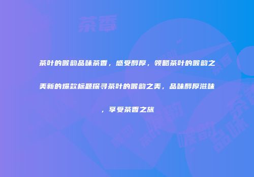 茶叶的喉韵品味茶香，感受醇厚，领略茶叶的喉韵之美新的爆款标题探寻茶叶的喉韵之美，品味醇厚滋味，享受茶香之旅