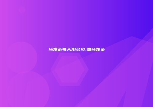 乌龙茶每天用多少,喝乌龙茶