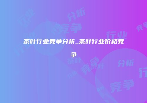 茶叶行业竞争分析_茶叶行业价格竞争