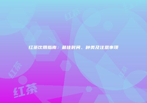 红茶饮用指南：最佳时间、种类及注意事项