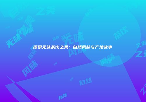 探索无味茶饮之美：自然风味与产地故事
