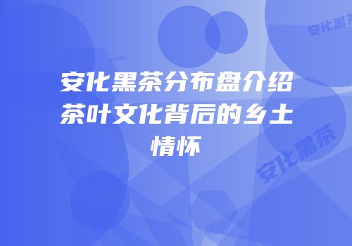 安化黑茶分布盘介绍茶叶文化背后的乡土情怀