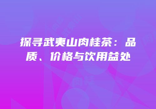 探寻武夷山肉桂茶：品质、价格与饮用益处