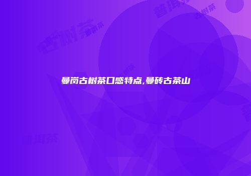 曼岗古树茶口感特点,曼砖古茶山