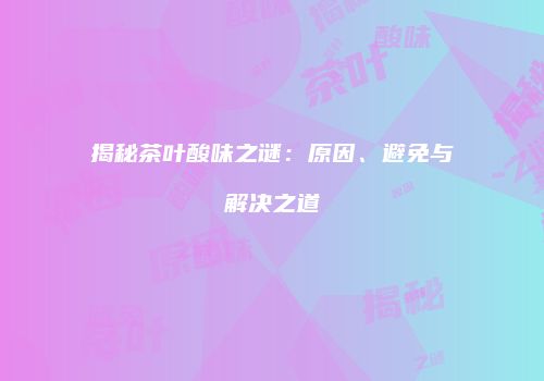 揭秘茶叶酸味之谜：原因、避免与解决之道