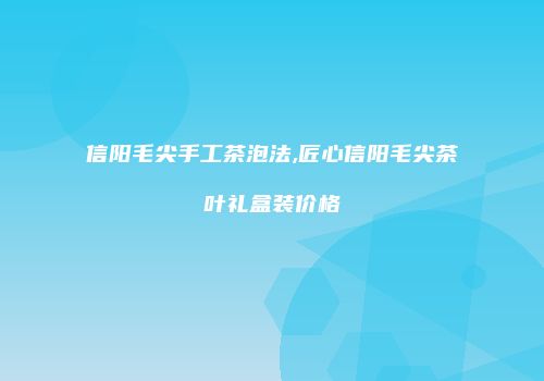 信阳毛尖手工茶泡法,匠心信阳毛尖茶叶礼盒装价格