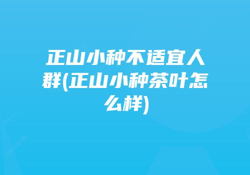 正山小种不适宜人群(正山小种茶叶怎么样)