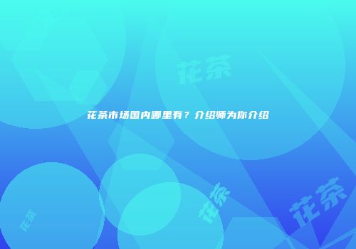 花茶市场国内哪里有？介绍师为你介绍