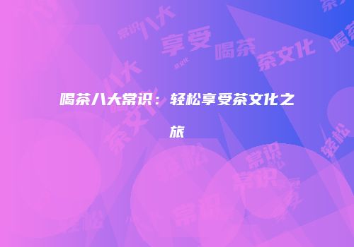 喝茶八大常识：轻松享受茶文化之旅
