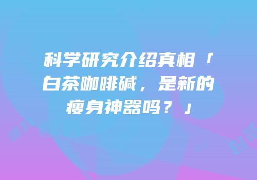 科学研究介绍真相「白茶咖啡碱，是新的瘦身神器吗？」