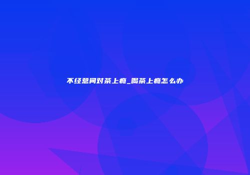 不经意间对茶上瘾_喝茶上瘾怎么办