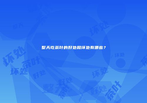 整天吃茶叶的好处和坏处有哪些？