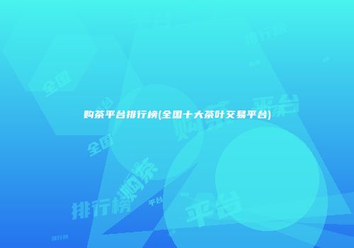 购茶平台排行榜(全国十大茶叶交易平台)