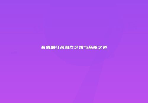 有机烟红茶制作艺术与品鉴之道