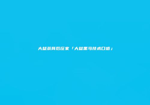 大益茶背后庄家「大益黑马技术口感」