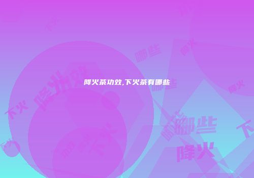 降火茶功效,下火茶有哪些
