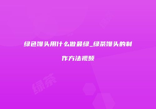 绿色馒头用什么做最绿_绿茶馒头的制作方法视频