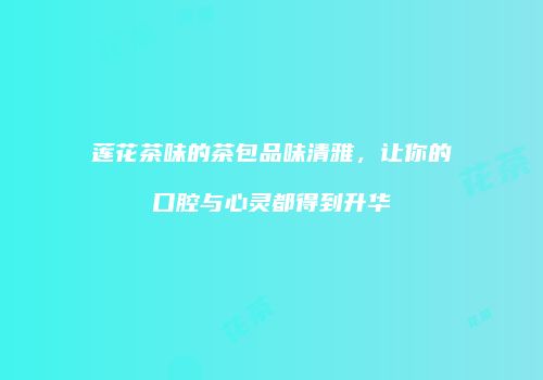 莲花茶味的茶包品味清雅，让你的口腔与心灵都得到升华
