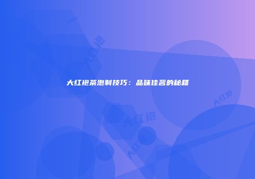大红袍茶泡制技巧：品味佳茗的秘籍