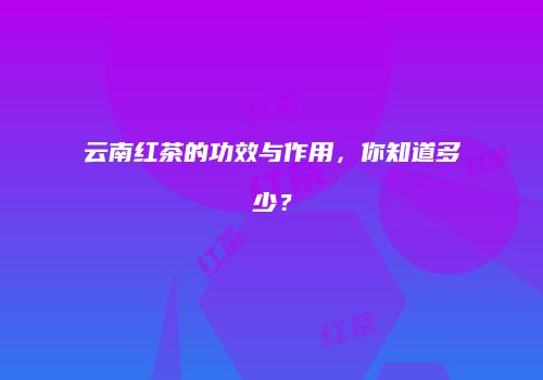 云南红茶的功效与作用，你知道多少？