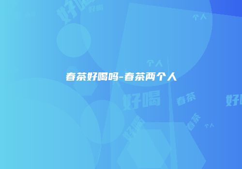 春茶好喝吗-春茶两个人