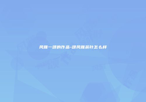 风雅一颂的作品-颂风雅茶叶怎么样