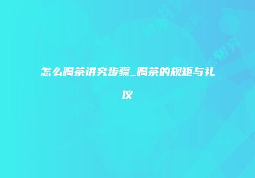 怎么喝茶讲究步骤_喝茶的规矩与礼仪