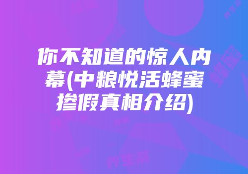 你不知道的惊人内幕(中粮悦活蜂蜜掺假真相介绍)