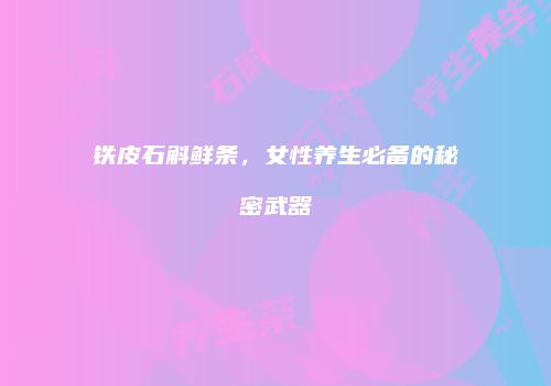 铁皮石斛鲜条，女性养生必备的秘密武器