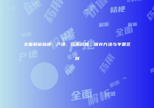 全面解析桔梗：产地、药用价值、保存方法与半夏区别