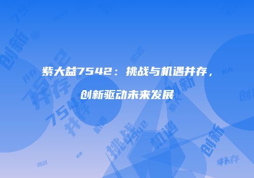 紫大益7542：挑战与机遇并存，创新驱动未来发展