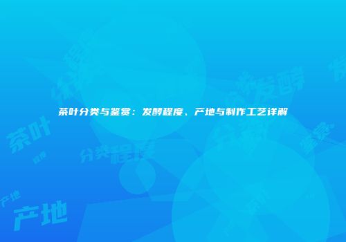 茶叶分类与鉴赏：发酵程度、产地与制作工艺详解