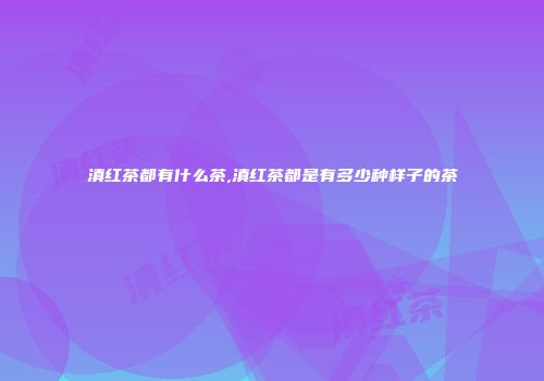 滇红茶都有什么茶,滇红茶都是有多少种样子的茶