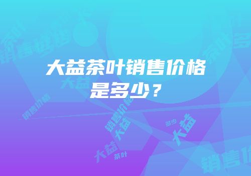 大益茶叶销售价格是多少？