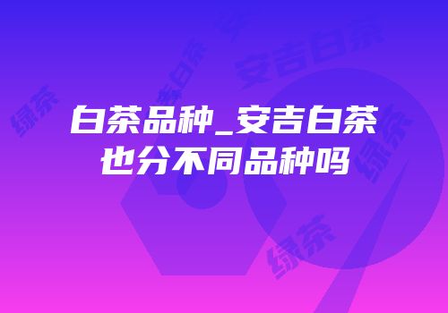 白茶品种_安吉白茶也分不同品种吗