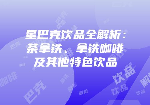 星巴克饮品全解析：茶拿铁、拿铁咖啡及其他特色饮品