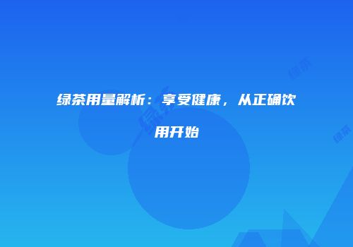 绿茶用量解析：享受健康，从正确饮用开始