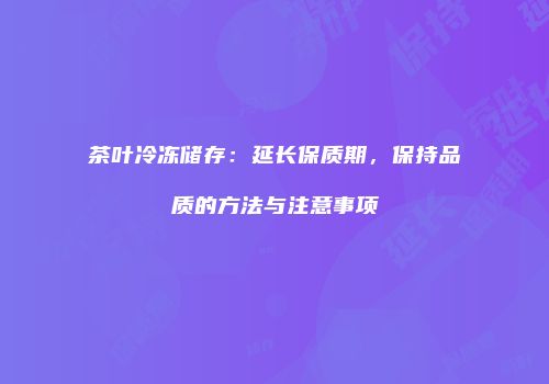 茶叶冷冻储存：延长保质期，保持品质的方法与注意事项