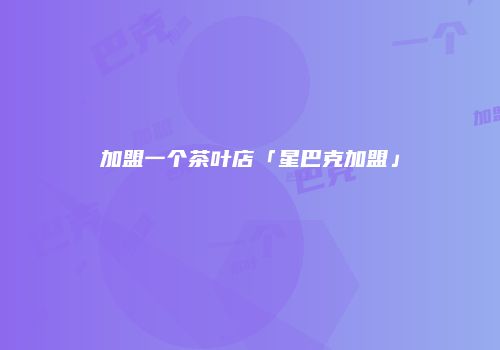 加盟一个茶叶店「星巴克加盟」