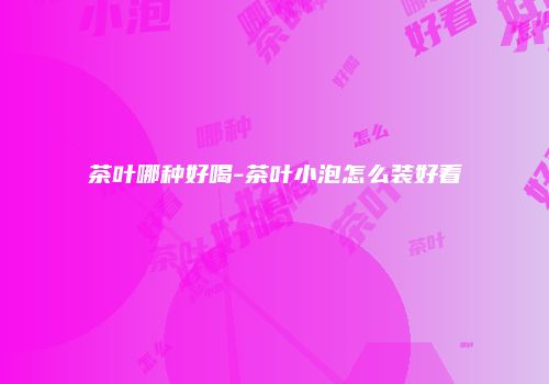 茶叶哪种好喝-茶叶小泡怎么装好看