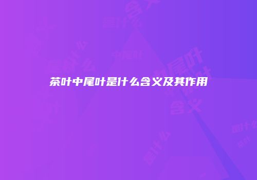 茶叶中尾叶是什么含义及其作用